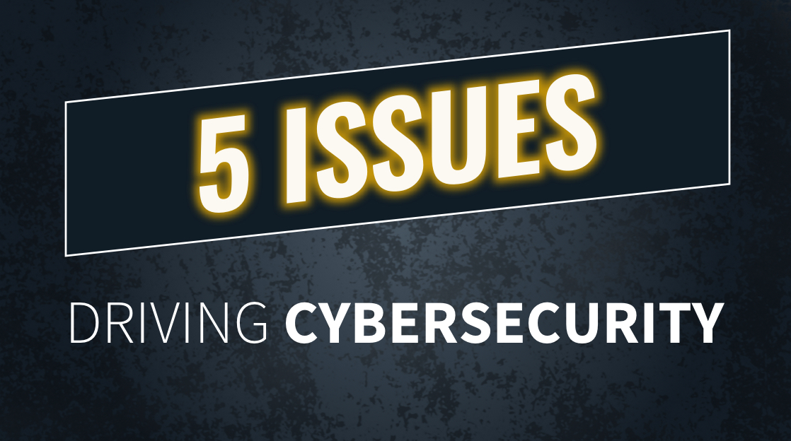 5 Issues Driving Cybersecurity 5 Issues Driving Cybersecurity