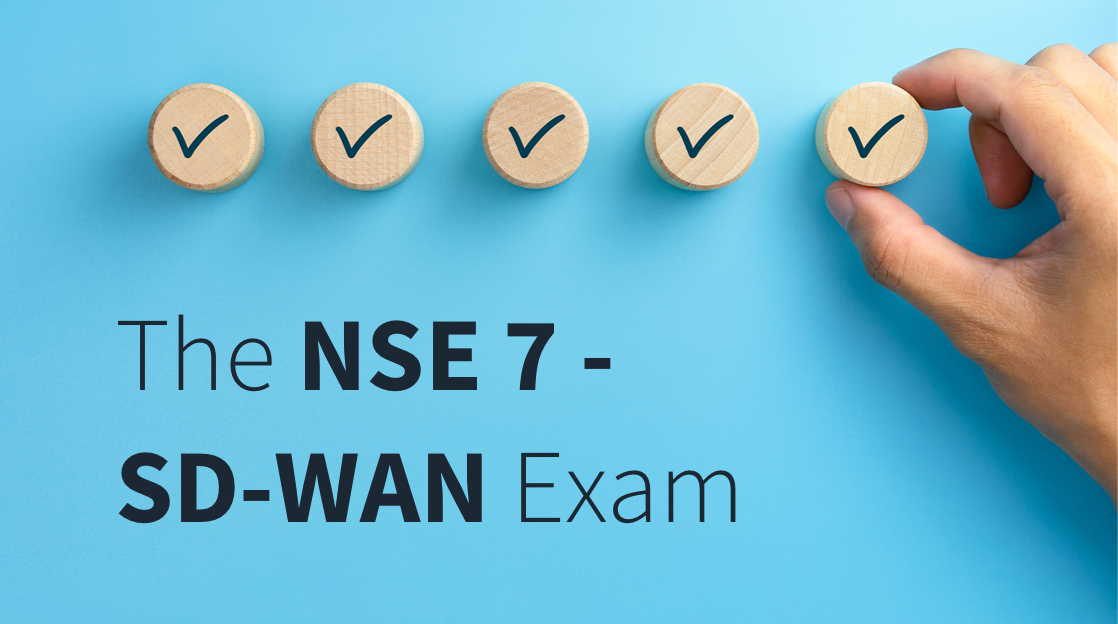 What's Covered on the NSE 7 SD-WAN Exam? What's Covered on the NSE 7 SD-WAN Exam?